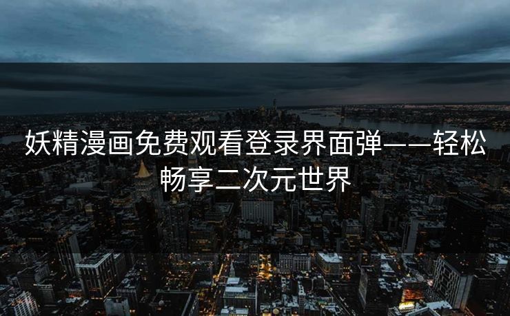 妖精漫画免费观看登录界面弹——轻松畅享二次元世界