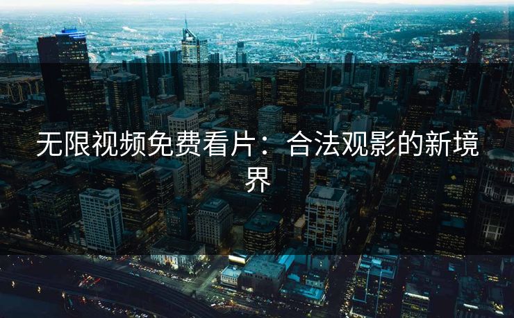 无限视频免费看片：合法观影的新境界