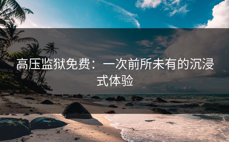 高压监狱免费：一次前所未有的沉浸式体验