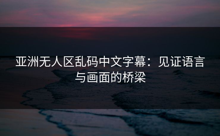 亚洲无人区乱码中文字幕：见证语言与画面的桥梁