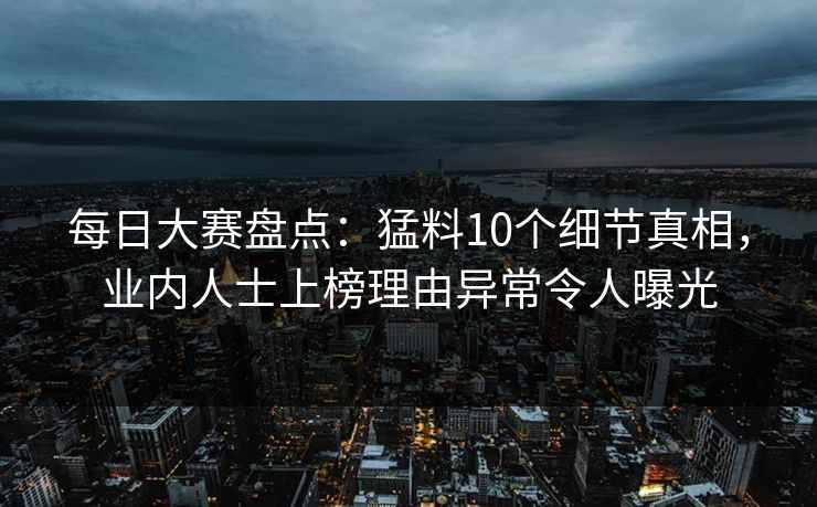 每日大赛盘点：猛料10个细节真相，业内人士上榜理由异常令人曝光