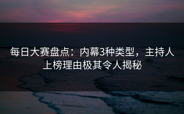 每日大赛盘点：内幕3种类型，主持人上榜理由极其令人揭秘