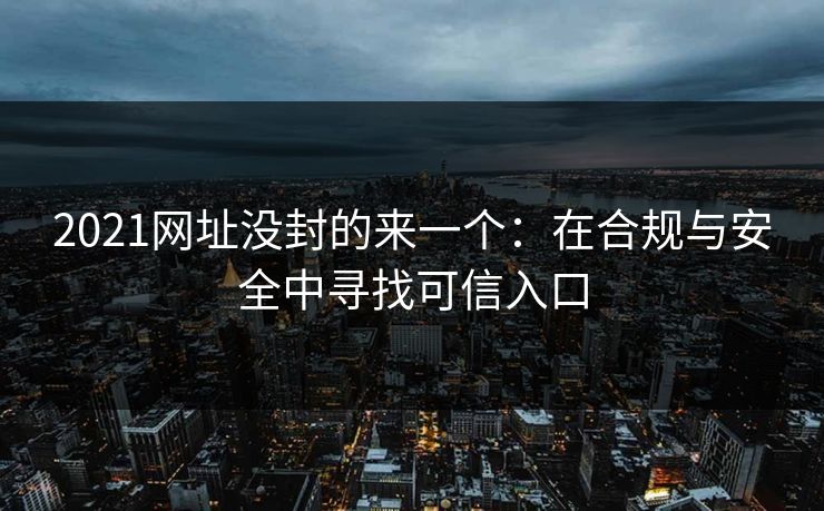 2021网址没封的来一个：在合规与安全中寻找可信入口