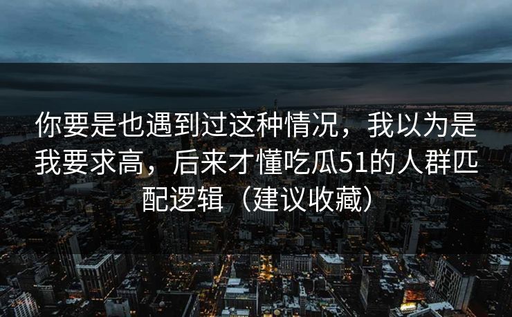 你要是也遇到过这种情况，我以为是我要求高，后来才懂吃瓜51的人群匹配逻辑（建议收藏）