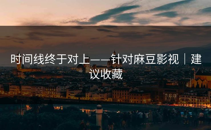 时间线终于对上——针对麻豆影视｜建议收藏