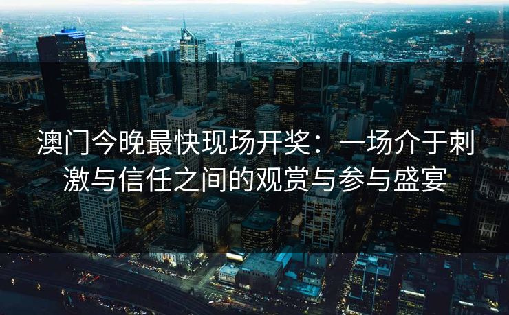 澳门今晚最快现场开奖：一场介于刺激与信任之间的观赏与参与盛宴
