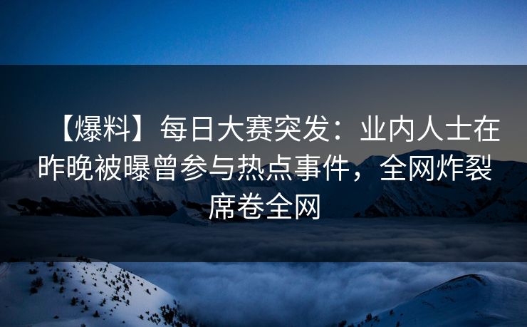 【爆料】每日大赛突发：业内人士在昨晚被曝曾参与热点事件，全网炸裂席卷全网