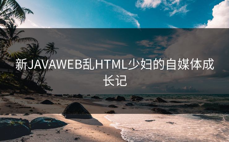 新JAVAWEB乱HTML少妇的自媒体成长记
