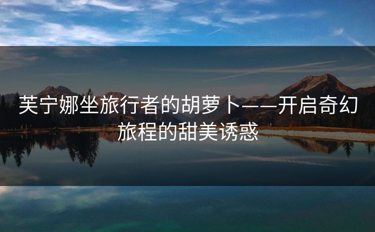 芙宁娜坐旅行者的胡萝卜——开启奇幻旅程的甜美诱惑