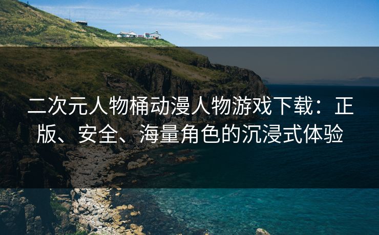二次元人物桶动漫人物游戏下载：正版、安全、海量角色的沉浸式体验
