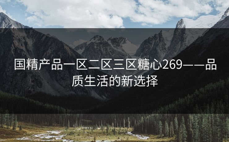 国精产品一区二区三区糖心269——品质生活的新选择