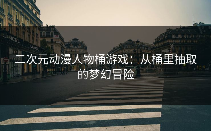 二次元动漫人物桶游戏：从桶里抽取的梦幻冒险