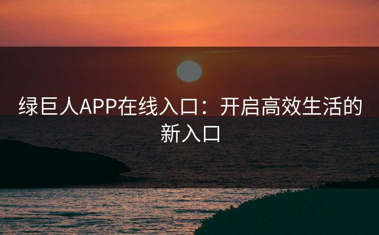 绿巨人APP在线入口：开启高效生活的新入口
