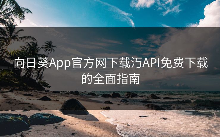 向日葵App官方网下载汅API免费下载的全面指南 向日葵App官方网下载汅API免费下载的全面指南