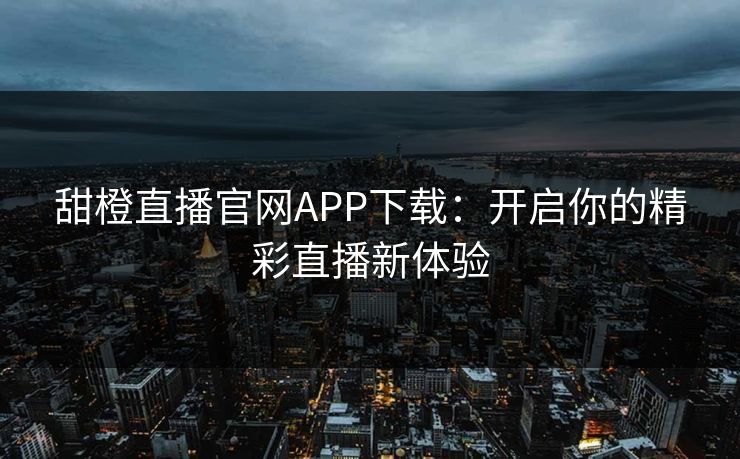 甜橙直播官网APP下载:开启你的精彩直播新体验 甜橙直播官网APP下载:开启你的精彩直播新体验