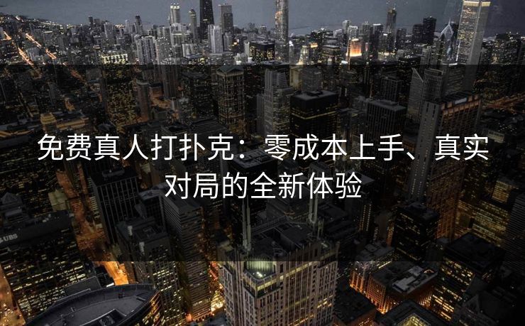 免费真人打扑克：零成本上手、真实对局的全新体验