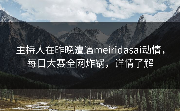 主持人在昨晚遭遇meiridasai动情,每日大赛全网炸锅,详情了解 主持人在昨晚遭遇meiridasai动情,每日大赛全网炸锅,详情了解