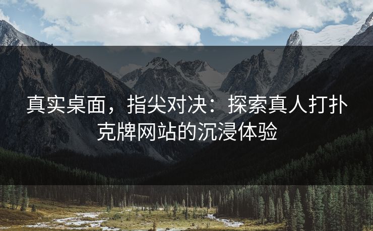 真实桌面,指尖对决:探索真人打扑克牌网站的沉浸体验 真实桌面,指尖对决:探索真人打扑克牌网站的沉浸体验