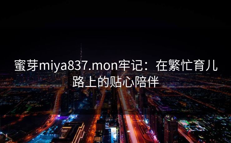 蜜芽miya837.mon牢记：在繁忙育儿路上的贴心陪伴