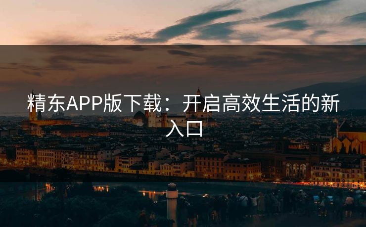 精东APP版下载：开启高效生活的新入口