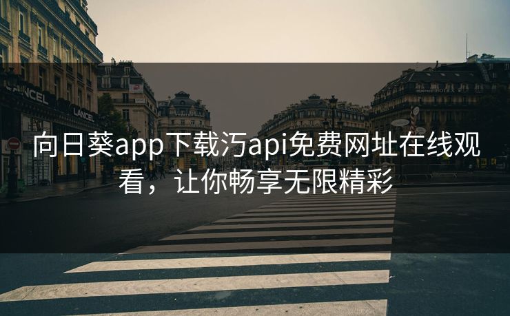 向日葵app下载汅api免费网址在线观看,让你畅享无限精彩 向日葵app下载汅api免费网址在线观看,让你畅享无限精彩