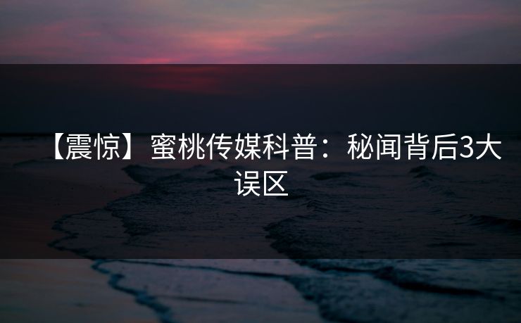 【震惊】蜜桃传媒科普：秘闻背后3大误区