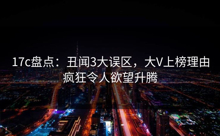 17c盘点：丑闻3大误区，大V上榜理由疯狂令人欲望升腾