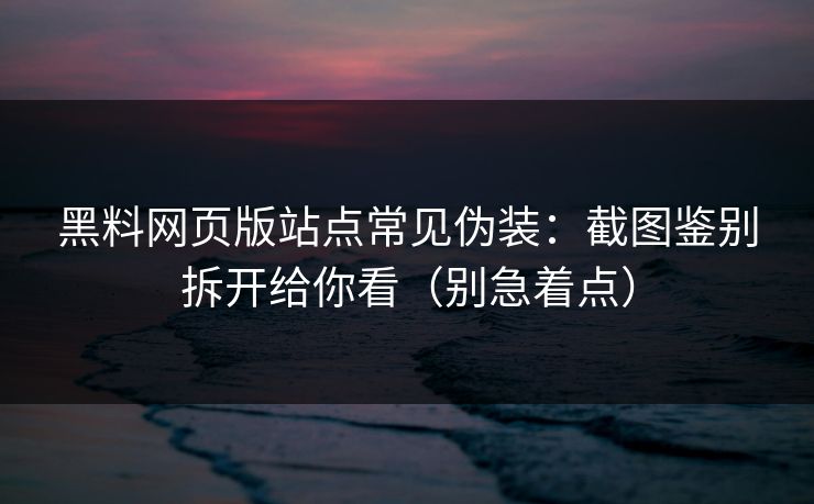 黑料网页版站点常见伪装：截图鉴别拆开给你看（别急着点）