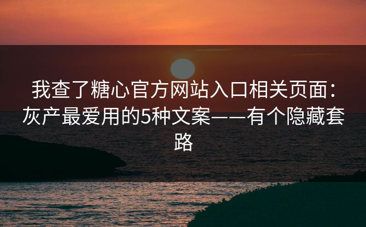 我查了糖心官方网站入口相关页面：灰产最爱用的5种文案——有个隐藏套路