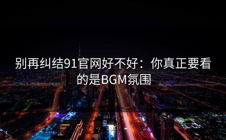 别再纠结91官网好不好:你真正要看的是BGM氛围 别再纠结91官网好不好:你真正要看的是BGM氛围