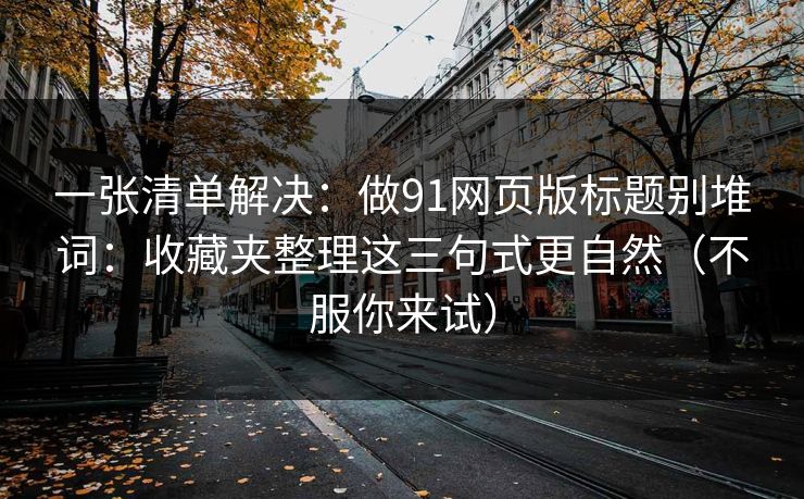 一张清单解决:做91网页版标题别堆词:收藏夹整理这三句式更自然(不服你来试) 一张清单解决:做91网页版标题别堆词:收藏夹整理这三句式更自然(不服你来试)