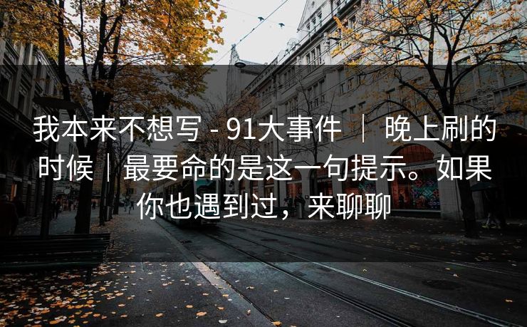 我本来不想写 - 91大事件 ｜ 晚上刷的时候｜最要命的是这一句提示。如果你也遇到过，来聊聊