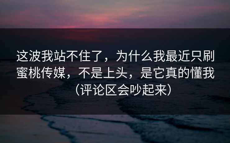 这波我站不住了,为什么我最近只刷蜜桃传媒,不是上头,是它真的懂我(评论区会吵起来) 这波我站不住了,为什么我最近只刷蜜桃传媒,不是上头,是它真的懂我(评论区会吵起来)
