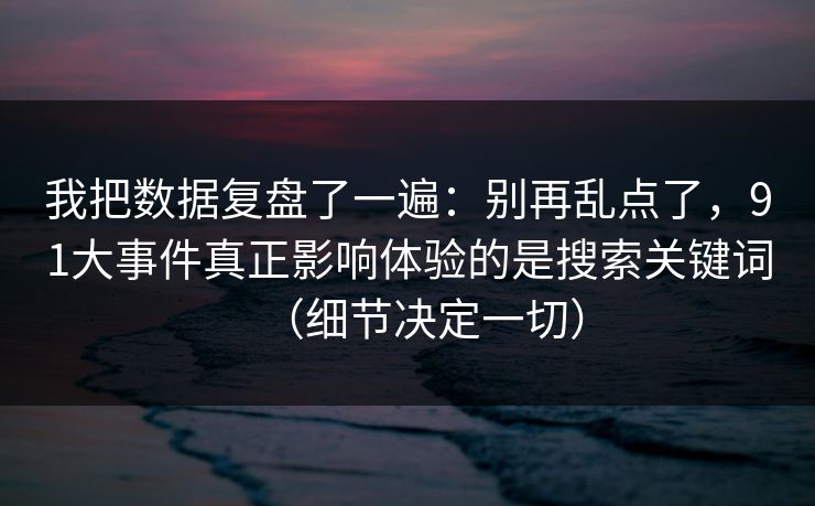 我把数据复盘了一遍:别再乱点了,91大事件真正影响体验的是搜索关键词(细节决定一切) 我把数据复盘了一遍:别再乱点了,91大事件真正影响体验的是搜索关键词(细节决定一切)