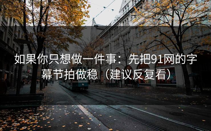如果你只想做一件事:先把91网的字幕节拍做稳(建议反复看) 如果你只想做一件事:先把91网的字幕节拍做稳(建议反复看)