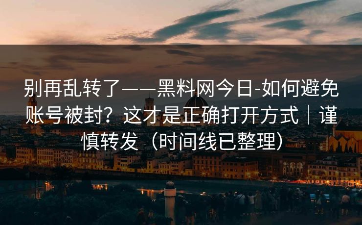 别再乱转了——黑料网今日-如何避免账号被封？这才是正确打开方式｜谨慎转发（时间线已整理）