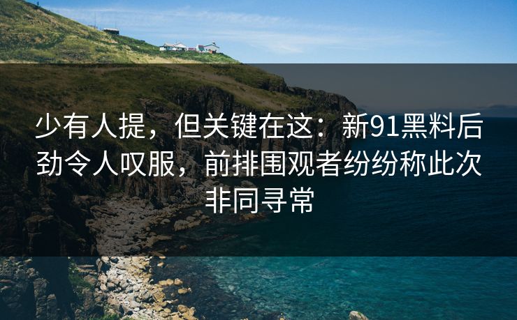 少有人提,但关键在这:新91黑料后劲令人叹服,前排围观者纷纷称此次非同寻常 少有人提,但关键在这:新91黑料后劲令人叹服,前排围观者纷纷称此次非同寻常
